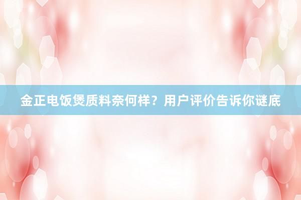 金正电饭煲质料奈何样？用户评价告诉你谜底