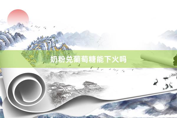 奶粉兑葡萄糖能下火吗