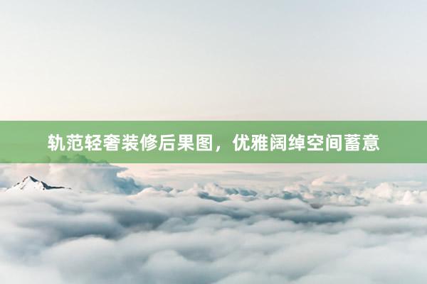 轨范轻奢装修后果图，优雅阔绰空间蓄意