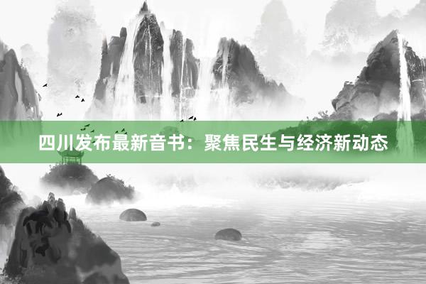 四川发布最新音书：聚焦民生与经济新动态