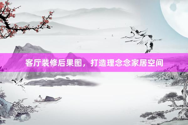 客厅装修后果图，打造理念念家居空间