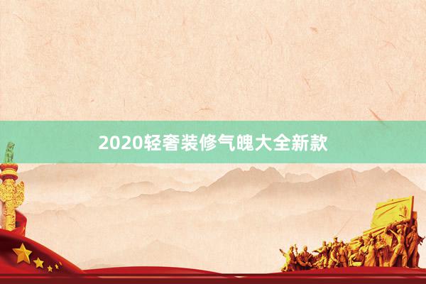 2020轻奢装修气魄大全新款