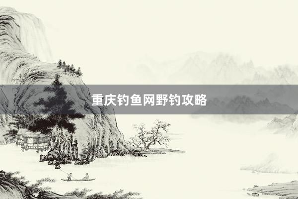 重庆钓鱼网野钓攻略